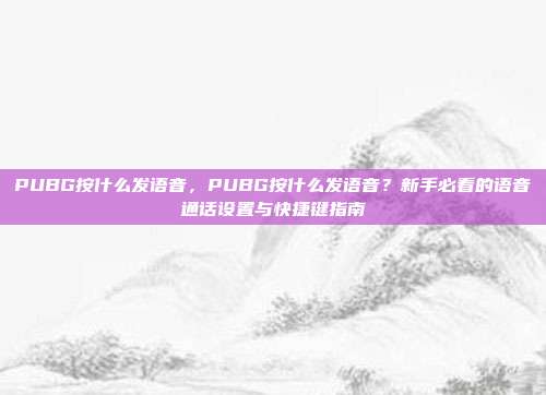 PUBG按什么发语音,PUBG按什么发语音?新手必看的语音通话设置与快捷键指南