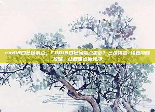 cod16白色像素点，COD16白色像素点噩梦？三步排查+终极修复攻略，让画面恢复纯净
