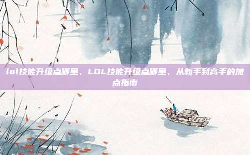 lol技能升级点哪里，LOL技能升级点哪里，从新手到高手的加点指南