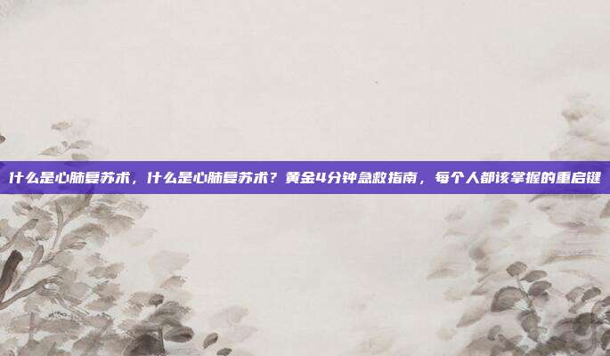 什么是心肺复苏术，什么是心肺复苏术？黄金4分钟急救指南，每个人都该掌握的重启键