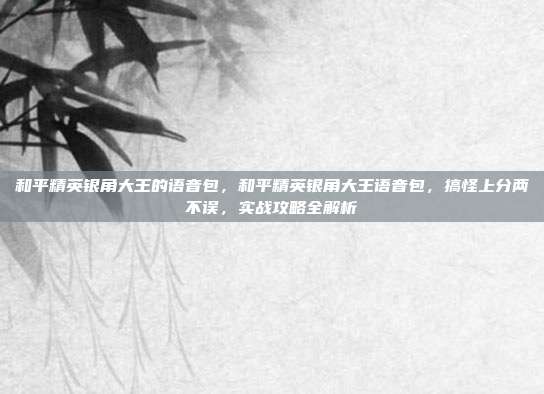 和平精英银角大王的语音包，和平精英银角大王语音包，搞怪上分两不误，实战攻略全解析