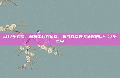 cf17年的号，唤醒尘封的记忆，如何找回并激活你的CF 17年老号