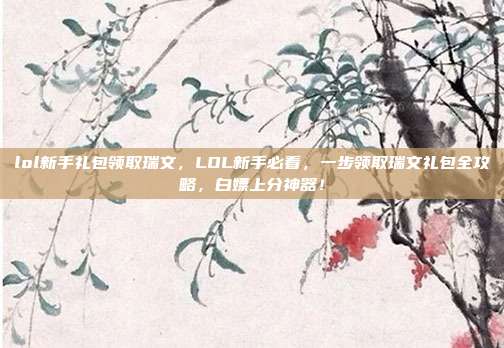 lol新手礼包领取瑞文,LOL新手必看,一步领取瑞文礼包全攻略,白嫖上分神器!