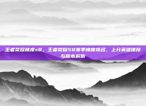 王者荣耀梯度s8,王者荣耀S8赛季梯度排名,上分英雄推荐与版本解析