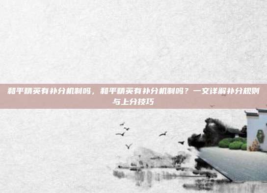 和平精英有补分机制吗,和平精英有补分机制吗?一文详解补分规则与上分技巧