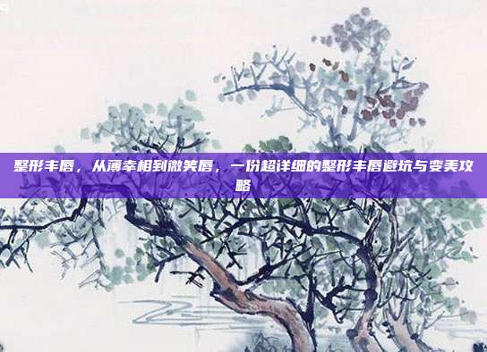 整形丰唇，从薄幸相到微笑唇，一份超详细的整形丰唇避坑与变美攻略