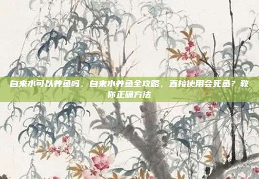 自来水可以养鱼吗，自来水养鱼全攻略，直接使用会死鱼？教你正确方法