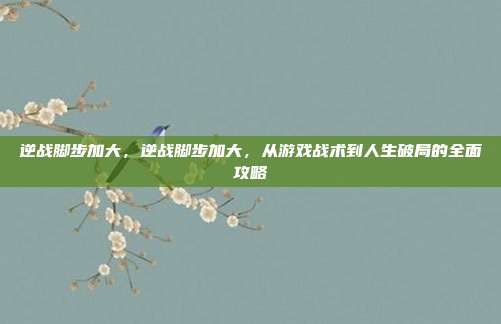 逆战脚步加大，逆战脚步加大，从游戏战术到人生破局的全面攻略