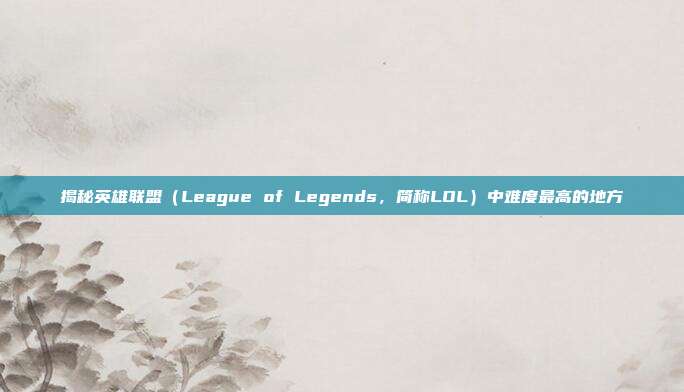 揭秘英雄联盟（League of Legends，简称LOL）中难度最高的地方