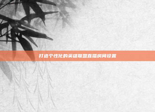 打造个性化的英雄联盟直播房间设置