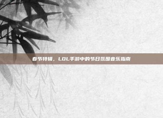 春节特辑，LOL手游中的节日氛围音乐指南