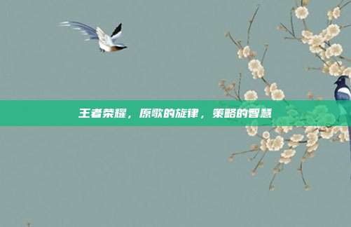 王者荣耀，原歌的旋律，策略的智慧