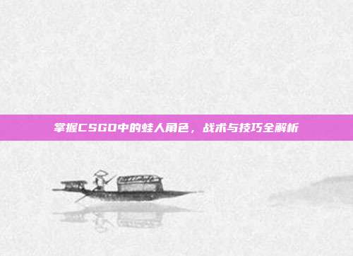 掌握CSGO中的蛙人角色，战术与技巧全解析