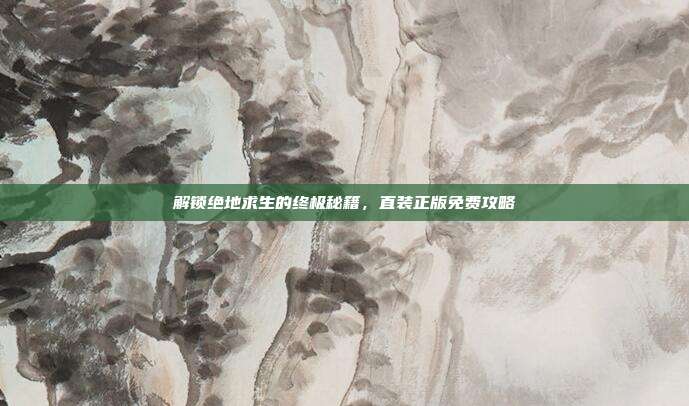 解锁绝地求生的终极秘籍，直装正版免费攻略
