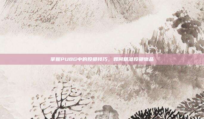掌握PUBG中的投掷技巧,如何精准投掷物品