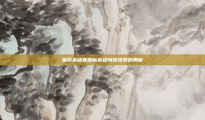 探索英雄联盟新英雄情侣视频的奥秘