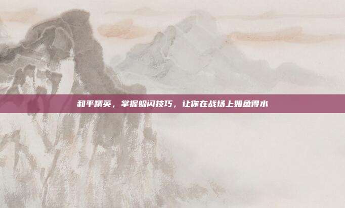 和平精英,掌握躲闪技巧,让你在战场上如鱼得水