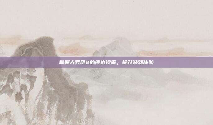掌握大表哥2的键位设置,提升游戏体验