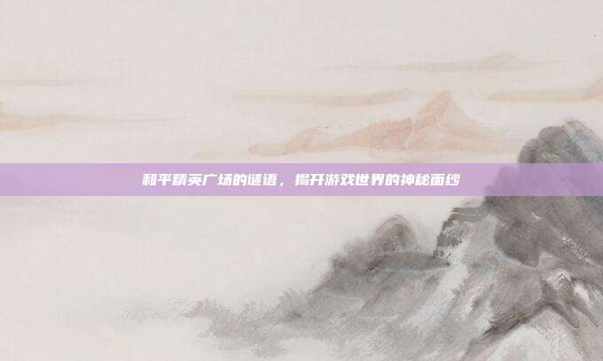 和平精英广场的谜语,揭开游戏世界的神秘面纱