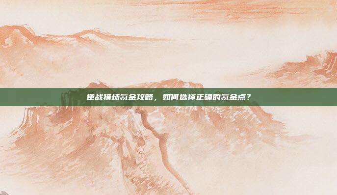 逆战猎场氪金攻略,如何选择正确的氪金点?