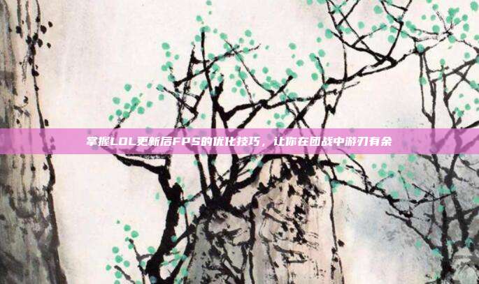 掌握LOL更新后FPS的优化技巧,让你在团战中游刃有余