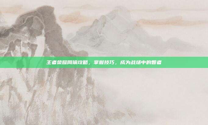王者荣耀周瑜攻略，掌握技巧，成为战场中的智者