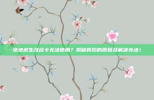 绝地求生改名卡无法使用?揭秘背后的原因及解决办法!