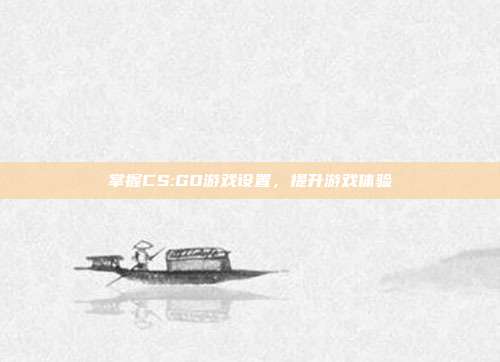 掌握CS:GO游戏设置，提升游戏体验