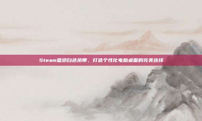 Steam壁纸白色吊带,打造个性化电脑桌面的完美选择