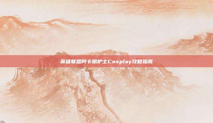 英雄联盟阿卡丽护士Cosplay攻略指南
