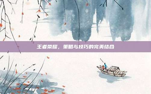 王者荣耀,策略与技巧的完美结合