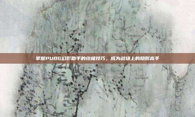 掌握PUBG幻影助手的终极技巧,成为战场上的隐形高手