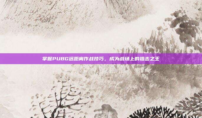 掌握PUBG远距离作战技巧,成为战场上的狙击之王
