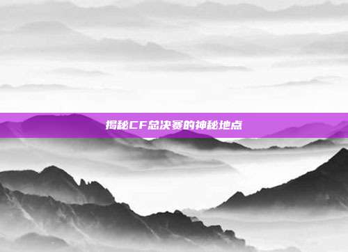 揭秘CF总决赛的神秘地点