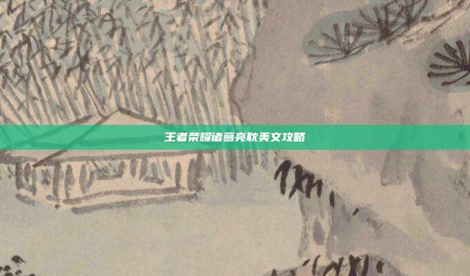 王者荣耀诸葛亮耽美文攻略