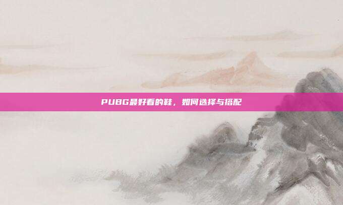 PUBG最好看的鞋,如何选择与搭配