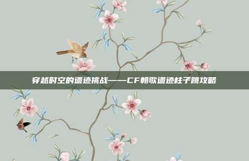 穿越时空的遗迹挑战——CF朝歌遗迹柱子跳攻略