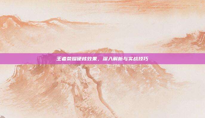 王者荣耀硬核效果,深入解析与实战技巧