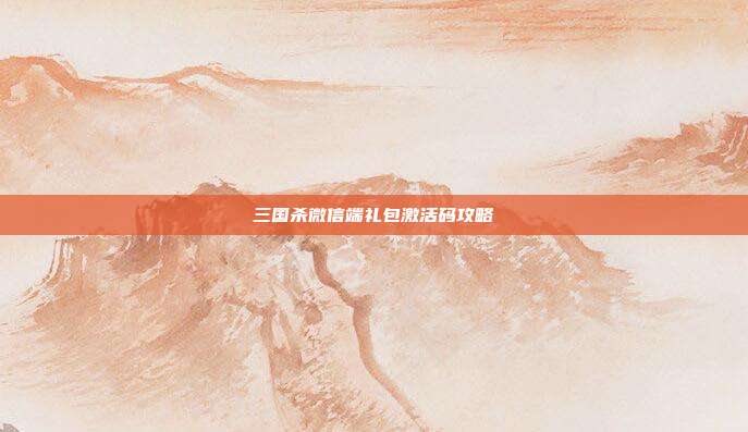 三国杀微信端礼包激活码攻略