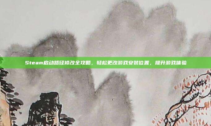 Steam启动路径修改全攻略,轻松更改游戏安装位置,提升游戏体验