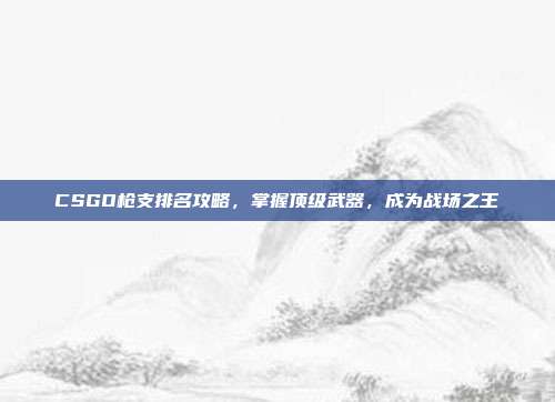 CSGO枪支排名攻略,掌握顶级武器,成为战场之王
