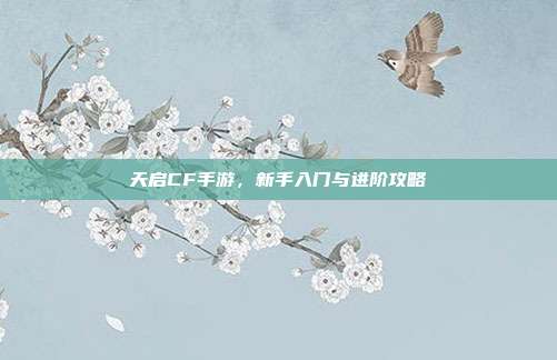 天启CF手游,新手入门与进阶攻略