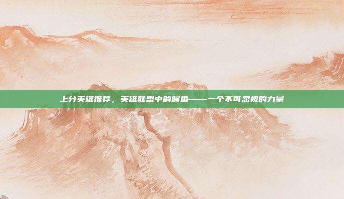 上分英雄推荐,英雄联盟中的鳄鱼——一个不可忽视的力量