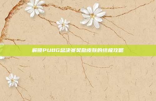 解锁PUBG总决赛奖励皮肤的终极攻略