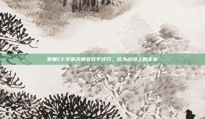 掌握CF手游天神变双手技巧，成为战场上的主宰
