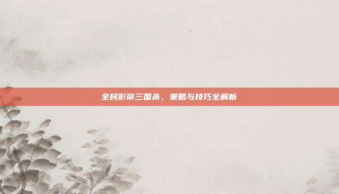 全民影帝三国杀,策略与技巧全解析