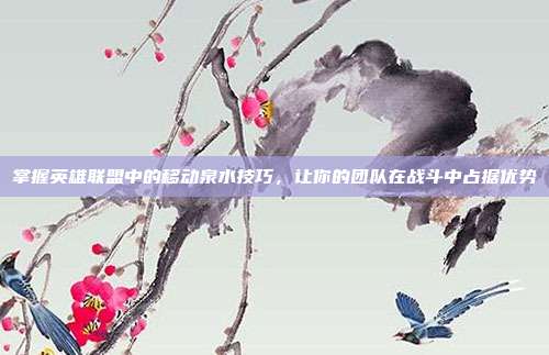 掌握英雄联盟中的移动泉水技巧,让你的团队在战斗中占据优势