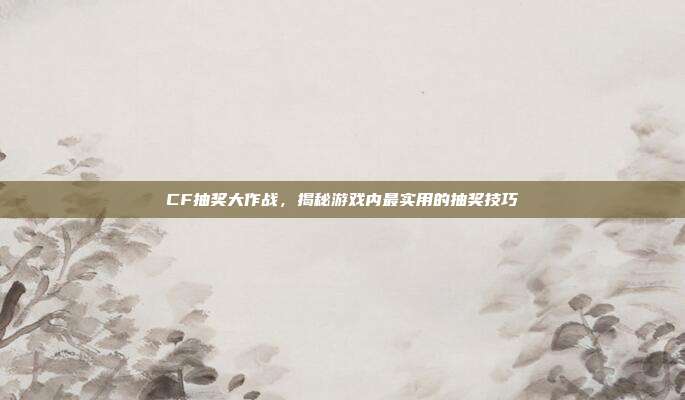 CF抽奖大作战，揭秘游戏内最实用的抽奖技巧
