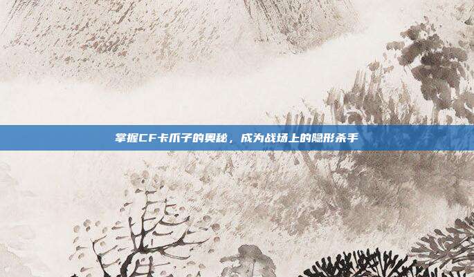 掌握CF卡爪子的奥秘，成为战场上的隐形杀手