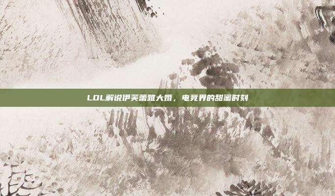 LOL解说伊芙蕾雅大婚,电竞界的甜蜜时刻